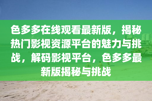 色(se)多多在線(xian)觀(guan)看最(zui)新(xin)版，揭祕熱(re)門影視(shi)資源(yuan)平檯的(de)魅力與(yu)挑戰(zhan)，解碼影(ying)視(shi)平檯，色多(duo)多最(zui)新(xin)版揭(jie)祕(mi)與挑(tiao)戰