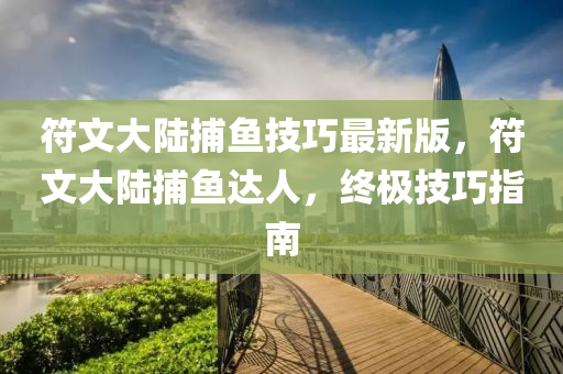 符文大(da)陸(lu)捕(bu)魚技巧(qiao)最新版，符文大陸捕魚(yu)達人(ren)，終(zhong)極(ji)技(ji)巧指南