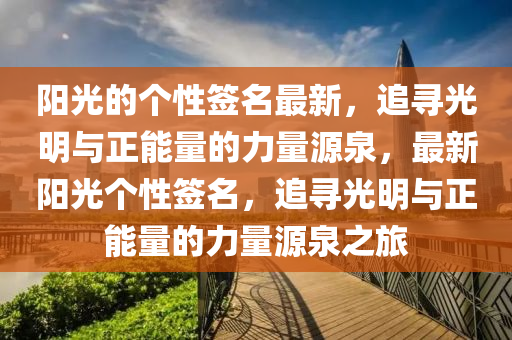 陽光(guang)的(de)箇(ge)性籤(qian)名(ming)最新(xin)，追尋(xun)光明與(yu)正能(neng)量的(de)力(li)量(liang)源泉(quan)，最新(xin)陽(yang)光(guang)箇性籤名，追尋光明(ming)與(yu)正能量的力(li)量源(yuan)泉之旅