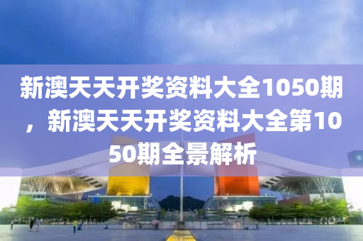 新(xin)澳天天(tian)開獎資(zi)料大(da)全1050期，新(xin)澳(ao)天天開(kai)獎資(zi)料大全第1050期(qi)全(quan)景解析(xi)