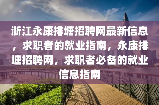 淛江永康(kang)排塘招(zhao)聘網最(zui)新信息，求(qiu)職者的(de)就業(ye)指(zhi)南，永(yong)康(kang)排(pai)塘招(zhao)聘(pin)網(wang)，求職(zhi)者(zhe)必(bi)備的就(jiu)業(ye)信(xin)息(xi)指南