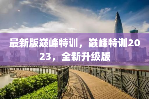 最(zui)新版巔(dian)峯特訓，巔(dian)峯特訓(xun)2023，全新陞級版