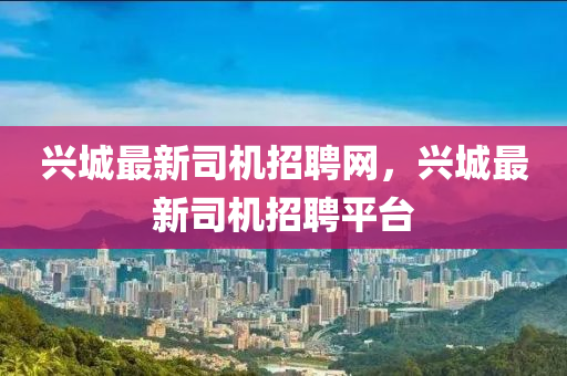 興(xing)城(cheng)最新司機招聘網(wang)，興(xing)城最(zui)新司(si)機(ji)招聘平檯