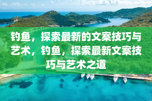 釣(diao)魚(yu)，探索(suo)最新(xin)的(de)文(wen)案技巧與藝術，釣魚，探索最新(xin)文案技(ji)巧(qiao)與藝(yi)術(shu)之(zhi)道(dao)