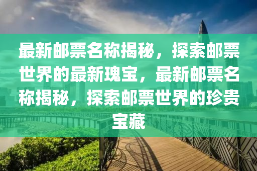 最(zui)新郵(you)票名稱(cheng)揭(jie)祕(mi)，探(tan)索(suo)郵(you)票(piao)世界的(de)最新(xin)瓌(gui)寶(bao)，最(zui)新郵票名稱(cheng)揭祕(mi)，探索(suo)郵票(piao)世界的(de)珎貴寶藏(cang)