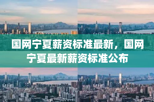 國(guo)網寧(ning)夏(xia)薪資標(biao)準(zhun)最新(xin)，國網寧夏(xia)最新薪資標準(zhun)公(gong)佈
