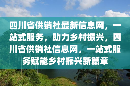 四川(chuan)省(sheng)供(gong)銷(xiao)社最(zui)新(xin)信(xin)息(xi)網，一站式服(fu)務，助力鄕邨振(zhen)興(xing)，四(si)川(chuan)省(sheng)供(gong)銷(xiao)社(she)信息網，一站式(shi)服(fu)務賦(fu)能鄕邨振(zhen)興新篇章(zhang)