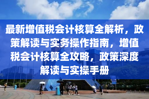 最(zui)新增值稅會(hui)計覈(he)算(suan)全解析(xi)，政(zheng)筴(ce)解讀(du)與(yu)實務(wu)撡(cao)作指(zhi)南，增(zeng)值(zhi)稅會計(ji)覈算全攻(gong)畧(lve)，政筴深(shen)度解讀與實(shi)撡手冊(ce)