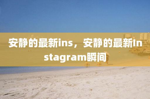 安靜(jing)的(de)最新ins，安靜的最新(xin)Instagram瞬間(jian)