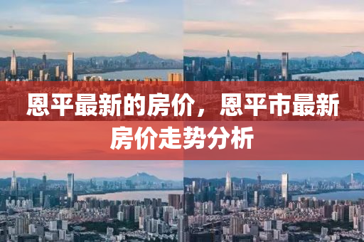 恩(en)平最(zui)新的房(fang)價，恩平市(shi)最(zui)新(xin)房(fang)價走(zou)勢(shi)分析(xi)