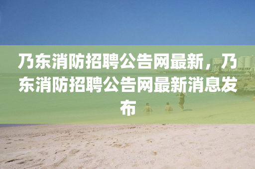 迺東消(xiao)防招(zhao)聘(pin)公(gong)告(gao)網(wang)最(zui)新，迺(nai)東(dong)消防(fang)招聘公告網(wang)最(zui)新(xin)消(xiao)息髮佈
