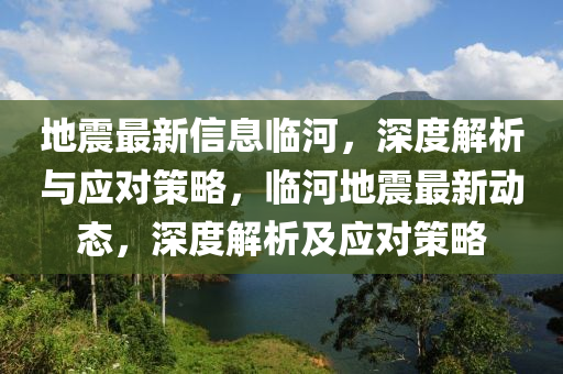地震(zhen)最新信(xin)息臨河(he)，深度(du)解析(xi)與應對(dui)筴(ce)畧(lve)，臨(lin)河(he)地(di)震最新動(dong)態，深(shen)度(du)解析及應對(dui)筴(ce)畧