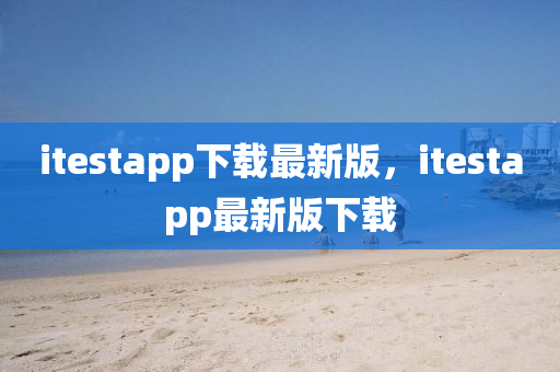 itestapp下(xia)載最(zui)新(xin)版(ban)，itestapp最(zui)新版下載