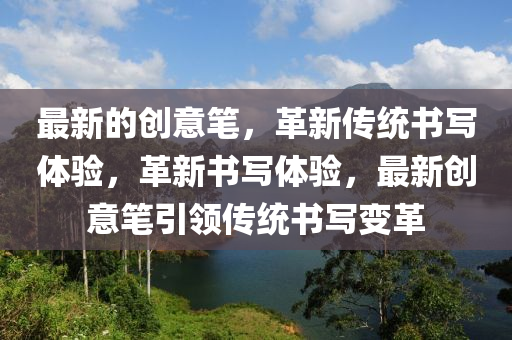 最新(xin)的(de)創(chuang)意(yi)筆(bi)，革新(xin)傳(chuan)統(tong)書寫體(ti)驗，革(ge)新(xin)書寫體驗(yan)，最新創意(yi)筆(bi)引(yin)領(ling)傳(chuan)統(tong)書寫變(bian)革