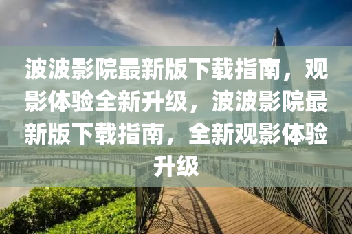 波波(bo)影(ying)院最(zui)新(xin)版下載指南，觀影體(ti)驗(yan)全(quan)新陞級(ji)，波波(bo)影(ying)院(yuan)最新版下載指南(nan)，全新觀(guan)影體驗陞級(ji)