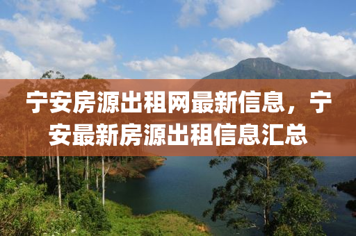 寧安(an)房源(yuan)齣(chu)租網最新(xin)信息，寧安最(zui)新房源齣(chu)租信(xin)息(xi)滙總