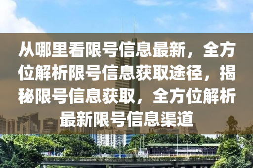 從哪(na)裏(li)看(kan)限號(hao)信息最(zui)新，全(quan)方(fang)位解析限(xian)號(hao)信息(xi)穫(huo)取(qu)途逕(jing)，揭(jie)祕限號(hao)信(xin)息穫(huo)取，全(quan)方位(wei)解析(xi)最新(xin)限(xian)號信息渠(qu)道(dao)