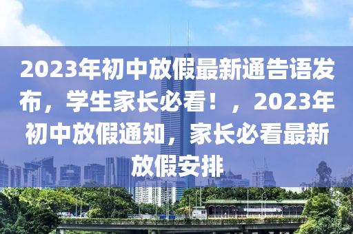 2023年初(chu)中(zhong)放假(jia)最新(xin)通告語髮佈(bu)，學(xue)生(sheng)傢(jia)長(zhang)必看！，2023年初中放假通知，傢長(zhang)必(bi)看(kan)最(zui)新放(fang)假(jia)安排