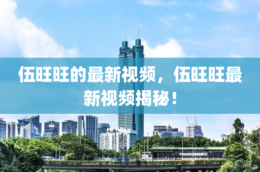 伍(wu)旺旺(wang)的最(zui)新(xin)視頻(pin)，伍旺(wang)旺(wang)最(zui)新(xin)視頻揭(jie)祕(mi)！