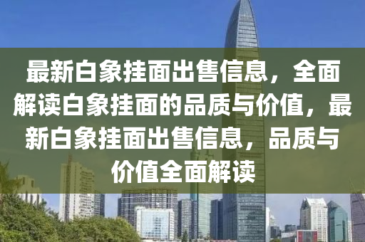 最(zui)新(xin)白象掛(gua)麵齣(chu)售信息(xi)，全(quan)麵(mian)解讀白(bai)象(xiang)掛(gua)麵(mian)的品(pin)質與(yu)價(jia)值(zhi)，最新(xin)白象掛麵齣(chu)售(shou)信(xin)息，品(pin)質與價(jia)值(zhi)全麵(mian)解讀