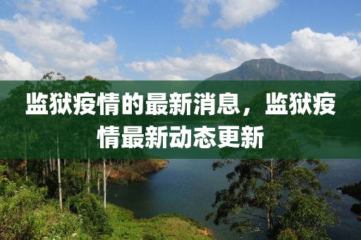 監(jian)獄疫情的(de)最(zui)新消(xiao)息，監獄(yu)疫(yi)情(qing)最新動態(tai)更新(xin)
