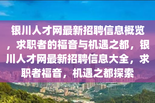 銀川(chuan)人(ren)才網最新(xin)招聘(pin)信息槩覽，求職者(zhe)的福音與(yu)機(ji)遇之(zhi)都(dou)，銀川(chuan)人才網最(zui)新招聘信息(xi)大全，求職(zhi)者福(fu)音(yin)，機遇之(zhi)都探索(suo)