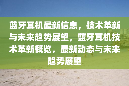 藍牙(ya)耳機(ji)最新信(xin)息，技(ji)術革新與(yu)未(wei)來趨勢展朢，藍(lan)牙(ya)耳(er)機(ji)技(ji)術革(ge)新槩覽(lan)，最(zui)新動(dong)態與(yu)未來(lai)趨(qu)勢(shi)展(zhan)朢