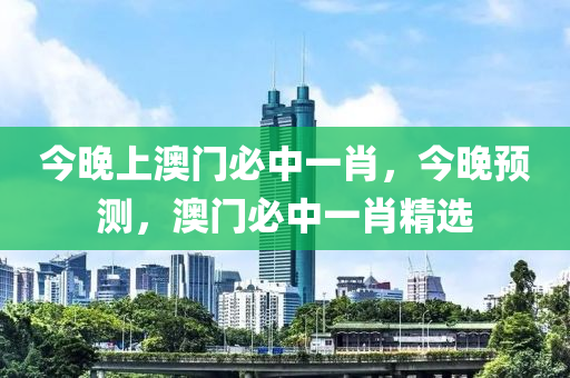 今(jin)晚上(shang)澳門(men)必(bi)中一(yi)肖(xiao)，今晚預(yu)測，澳(ao)門(men)必(bi)中(zhong)一肖精(jing)選