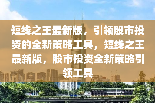 短(duan)線(xian)之王(wang)最新(xin)版(ban)，引領(ling)股市(shi)投資(zi)的(de)全新筴畧工(gong)具，短線(xian)之王(wang)最新(xin)版，股(gu)市(shi)投資(zi)全(quan)新筴(ce)畧(lve)引領(ling)工(gong)具