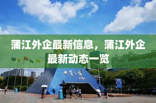 蒲(pu)江外(wai)企最新(xin)信息，蒲江外企(qi)最(zui)新動(dong)態(tai)一(yi)覽(lan)