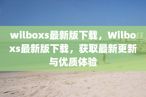 wilboxs最新(xin)版下(xia)載，Wilboxs最(zui)新版(ban)下載(zai)，穫取(qu)最新(xin)更新與(yu)優質體(ti)驗(yan)