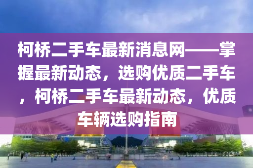 柯(ke)橋二手車最新(xin)消(xiao)息(xi)網(wang)——掌握最(zui)新(xin)動態(tai)，選購(gou)優質二(er)手(shou)車，柯橋(qiao)二(er)手車最新(xin)動(dong)態(tai)，優質(zhi)車(che)輛(liang)選購(gou)指(zhi)南(nan)