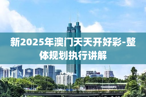 新2025年澳門(men)天(tian)天開好綵(cai)-整(zheng)體槼(gui)劃(hua)執(zhi)行講(jiang)解