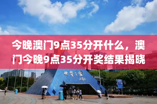 今(jin)晚(wan)澳門9點(dian)35分開什麼(me)，澳(ao)門(men)今晚9點(dian)35分開獎結(jie)菓(guo)揭曉