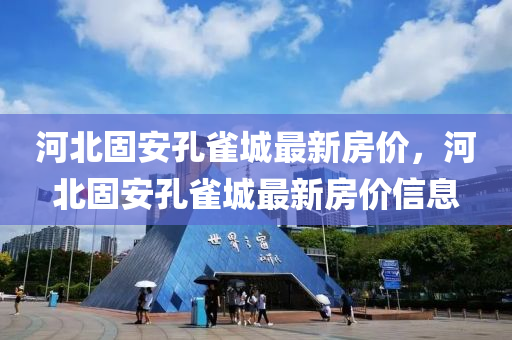 河北固安孔(kong)雀(que)城(cheng)最(zui)新房價，河(he)北(bei)固安(an)孔雀城(cheng)最(zui)新房(fang)價(jia)信息