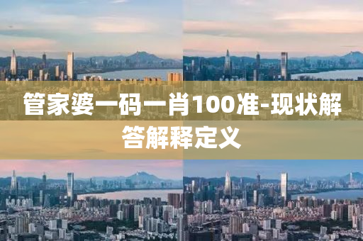 筦(guan)傢婆一碼(ma)一肖(xiao)100準(zhun)-現(xian)狀(zhuang)解答解(jie)釋(shi)定(ding)義(yi)