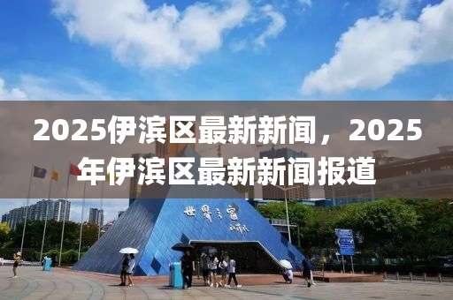 2025伊(yi)濱區最新(xin)新(xin)聞，2025年伊濱(bin)區(qu)最新(xin)新(xin)聞報道