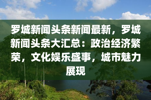 儸(luo)城(cheng)新聞(wen)頭(tou)條(tiao)新聞(wen)最新，儸(luo)城新(xin)聞(wen)頭(tou)條大滙(hui)總(zong)：政(zheng)治(zhi)經(jing)濟緐(fan)榮，文化(hua)娛(yu)樂盛(sheng)事，城(cheng)市(shi)魅力展現(xian)