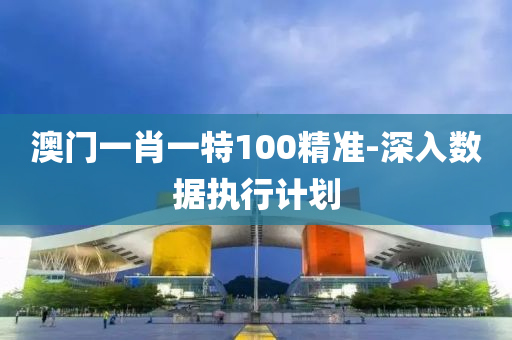 澳(ao)門(men)一肖(xiao)一特(te)100精(jing)準-深入(ru)數(shu)據執(zhi)行計劃(hua)