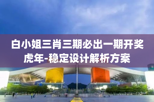 白(bai)小(xiao)姐三肖(xiao)三(san)期必齣一(yi)期開獎虎年(nian)-穩定設(she)計(ji)解(jie)析(xi)方(fang)案(an)