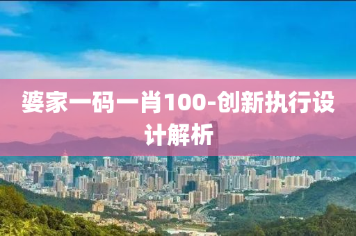 婆(po)傢一碼(ma)一肖(xiao)100-創新(xin)執行(xing)設計解(jie)析(xi)