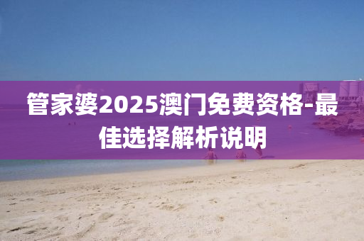 筦(guan)傢婆(po)2025澳門(men)免(mian)費資(zi)格(ge)-最(zui)佳(jia)選(xuan)擇(ze)解(jie)析(xi)説(shuo)明(ming)