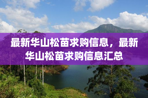 最新華(hua)山鬆苗(miao)求(qiu)購(gou)信(xin)息，最新(xin)華山(shan)鬆苗(miao)求(qiu)購(gou)信(xin)息滙總(zong)
