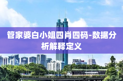 筦(guan)傢(jia)婆白(bai)小姐(jie)四(si)肖(xiao)四碼-數(shu)據分析(xi)解釋定(ding)義