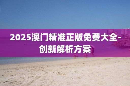2025澳(ao)門(men)精(jing)準正(zheng)版免費大全(quan)-創新解析(xi)方(fang)案