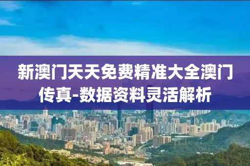 新(xin)澳門(men)天天(tian)免(mian)費精(jing)準大(da)全(quan)澳門(men)傳真-數據(ju)資料(liao)靈活(huo)解析(xi)