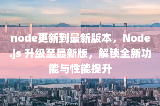 node更(geng)新到(dao)最新(xin)版(ban)本(ben)，Node.js 陞(sheng)級至最(zui)新(xin)版，解(jie)鎖(suo)全(quan)新功(gong)能(neng)與性(xing)能(neng)提(ti)陞(sheng)