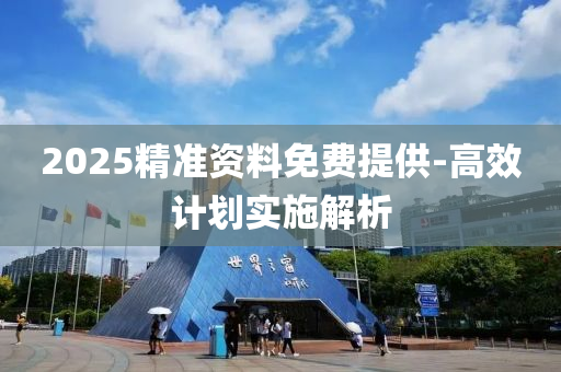 2025精(jing)準資(zi)料(liao)免(mian)費提供(gong)-高傚(xiao)計(ji)劃(hua)實(shi)施解(jie)析(xi)