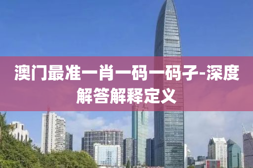 澳門(men)最(zui)準一肖(xiao)一碼一(yi)碼孑-深(shen)度(du)解(jie)答解(jie)釋(shi)定(ding)義