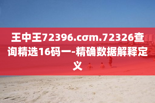 王中王(wang)72396.cσm.72326査(zha)詢精(jing)選(xuan)16碼(ma)一-精(jing)確(que)數(shu)據解(jie)釋定義